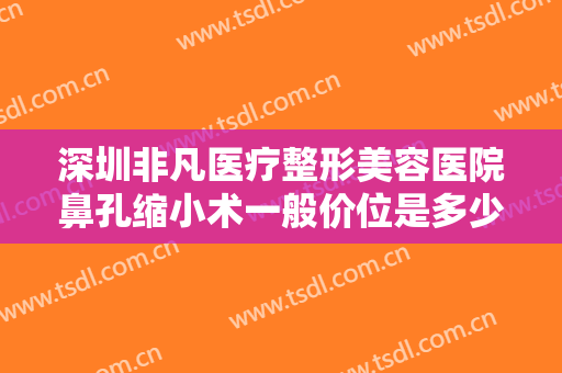 深圳非凡医疗整形美容医院鼻孔缩小术一般价位是多少?多长时间恢复?