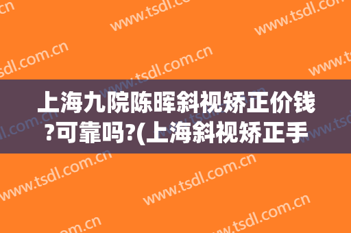 上海九院陈晖斜视矫正价钱?可靠吗?(上海斜视矫正手术)