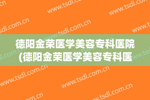 德阳金荣医学美容专科医院(德阳金荣医学美容专科医院怎么样)