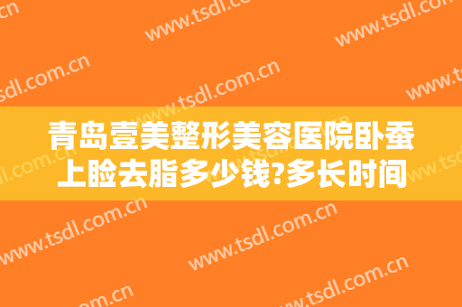 青岛壹美整形美容医院卧蚕上睑去脂多少钱?多长时间恢复?