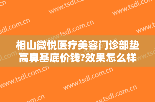 相山微悦医疗美容门诊部垫高鼻基底价钱?效果怎么样?