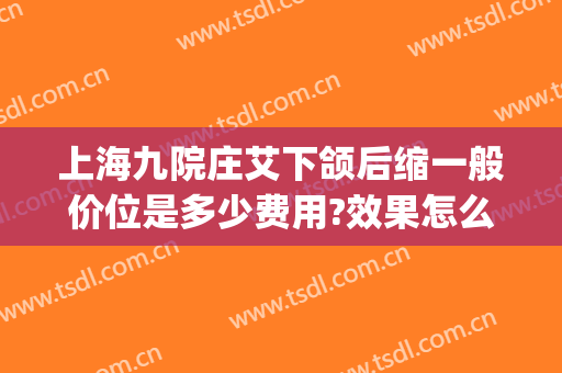 上海九院庄艾下颌后缩一般价位是多少费用?效果怎么样?(上海九院正颌费用)