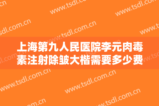 上海第九人民医院李元肉毒素注射除皱大楷需要多少费用?多长时间恢复?