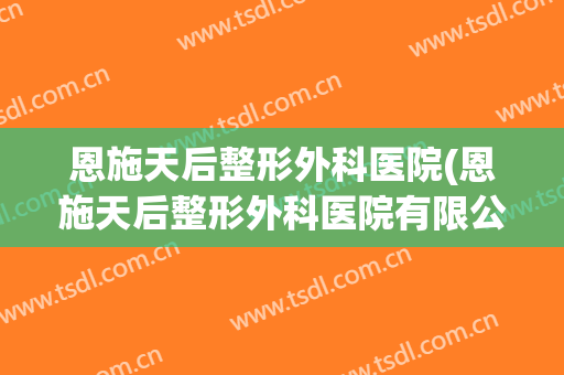 恩施天后整形外科医院(恩施天后整形外科医院有限公司)