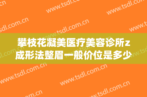 攀枝花凝美医疗美容诊所z成形法整眉一般价位是多少钱?怎么样?(攀枝花中西医结合医院整形美容)
