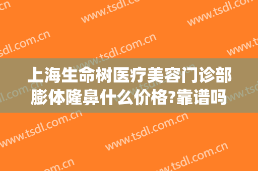 上海生命树医疗美容门诊部膨体隆鼻什么价格?靠谱吗?(上海新生命医疗整形医院)