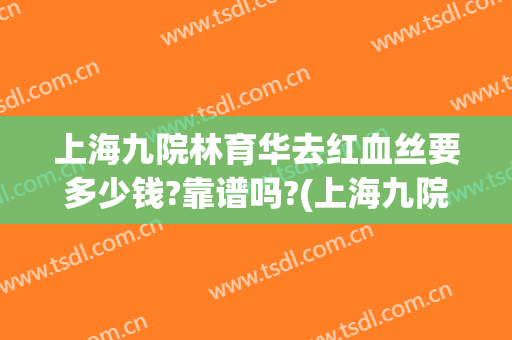 上海九院林育华去红血丝要多少钱?靠谱吗?(上海九院激光红血丝怎么样)