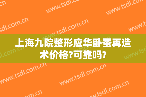 上海九院整形应华卧蚕再造术价格?可靠吗?