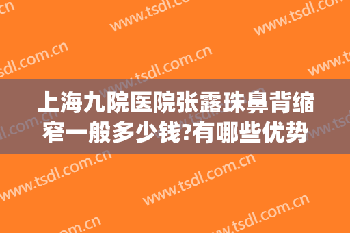 上海九院医院张露珠鼻背缩窄一般多少钱?有哪些优势?(上海九院鼻头缩小多少钱)