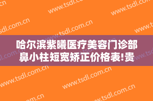 哈尔滨紫曦医疗美容门诊部鼻小柱短宽矫正价格表!贵不贵?