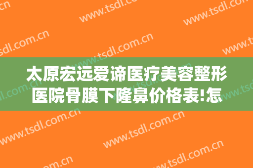 太原宏远爱谛医疗美容整形医院骨膜下隆鼻价格表!怎么样?(太原宏远爱谛医疗美容门诊部价格表)