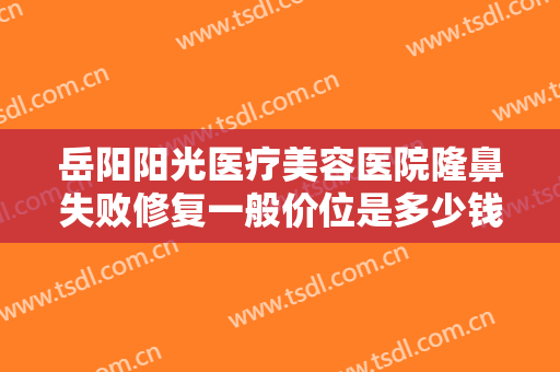 岳阳阳光医疗美容医院隆鼻失败修复一般价位是多少钱?需要多久恢复?
