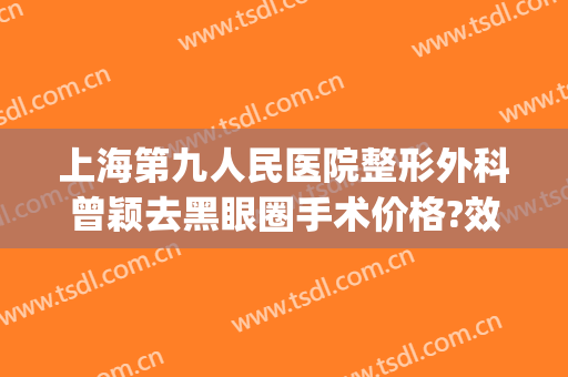 上海第九人民医院整形外科曾颖去黑眼圈手术价格?效果怎么样?(上海第九医院割眼袋)