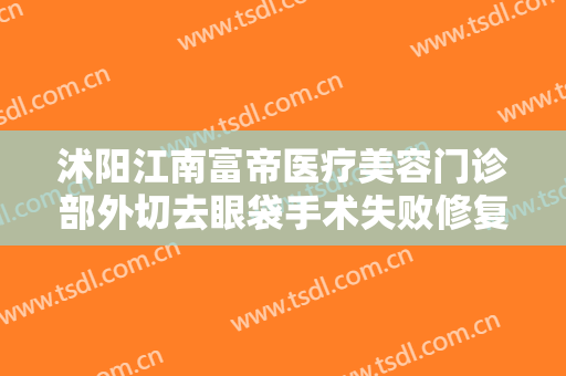 沭阳江南富帝医疗美容门诊部外切去眼袋手术失败修复一般多少费用?有哪些优势?