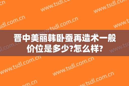 晋中美丽韩卧蚕再造术一般价位是多少?怎么样?