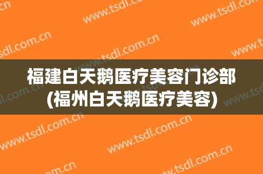 福建白天鹅医疗美容门诊部(福州白天鹅医疗美容)