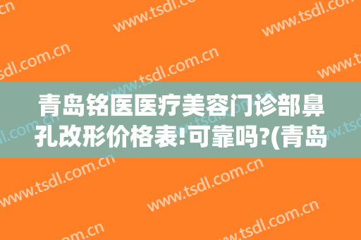 青岛铭医医疗美容门诊部鼻孔改形价格表!可靠吗?(青岛铭医医疗美容门诊部鼻孔改形价格表!可靠吗多少钱)