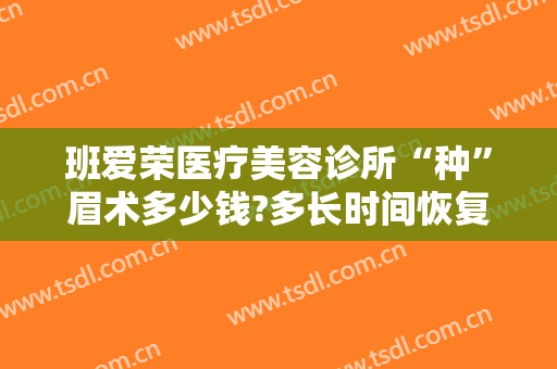 班爱荣医疗美容诊所“种”眉术多少钱?多长时间恢复?