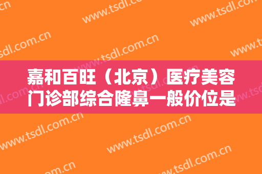 嘉和百旺（北京）医疗美容门诊部综合隆鼻一般价位是多少钱?可靠吗?