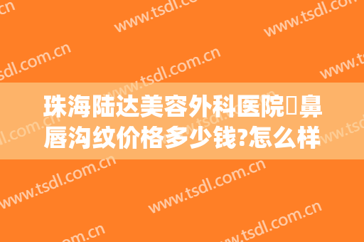 珠海陆达美容外科医院袪鼻唇沟纹价格多少钱?怎么样?(珠海陆达美容外科医院电话)
