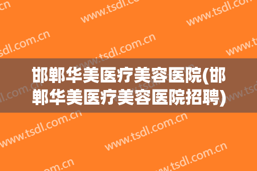 邯郸华美医疗美容医院(邯郸华美医疗美容医院招聘)