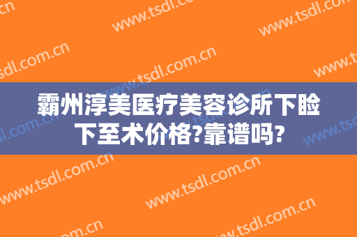 霸州淳美医疗美容诊所下睑下至术价格?靠谱吗?