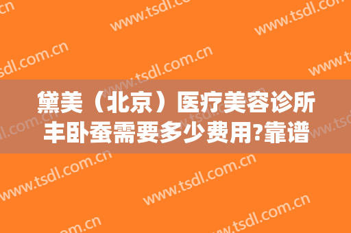 黛美（北京）医疗美容诊所丰卧蚕需要多少费用?靠谱吗?(北京黛美医疗美容医院怎么样)