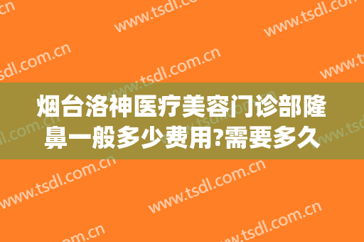 烟台洛神医疗美容门诊部隆鼻一般多少费用?需要多久恢复?(烟台洛神整形医院怎么)
