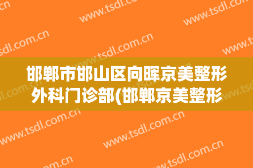 邯郸市邯山区向晖京美整形外科门诊部(邯郸京美整形医院地址)