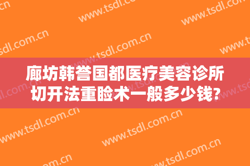 廊坊韩誉国都医疗美容诊所切开法重睑术一般多少钱?有哪些优势?