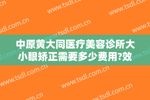 中原黄大同医疗美容诊所大小眼矫正需要多少费用?效果怎么样?