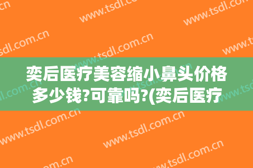 奕后医疗美容缩小鼻头价格多少钱?可靠吗?(奕后医疗美容缩小鼻头价格多少钱?可靠吗郑州)