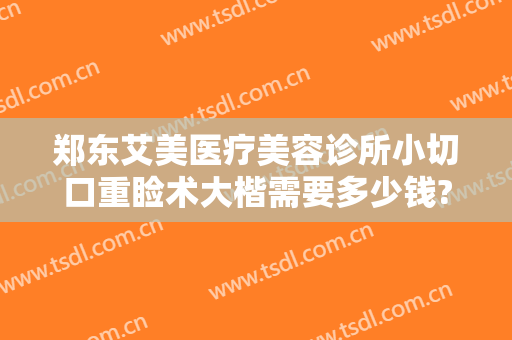 郑东艾美医疗美容诊所小切口重睑术大楷需要多少钱?多长时间恢复?
