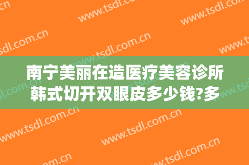 南宁美丽在造医疗美容诊所韩式切开双眼皮多少钱?多长时间恢复?(南宁美丽在造整形美容医院)