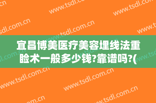宜昌博美医疗美容埋线法重睑术一般多少钱?靠谱吗?(宜昌中心医院割双眼皮的价格)