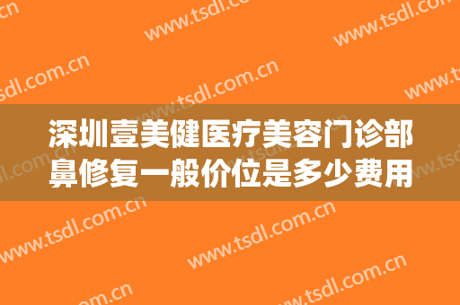 深圳壹美健医疗美容门诊部鼻修复一般价位是多少费用?贵不贵?(壹美整形医院总部)