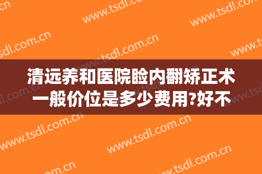 清远养和医院睑内翻矫正术一般价位是多少费用?好不好?(眼睑外翻矫正多少钱)