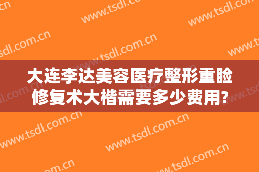 大连李达美容医疗整形重睑修复术大楷需要多少费用?多长时间恢复?