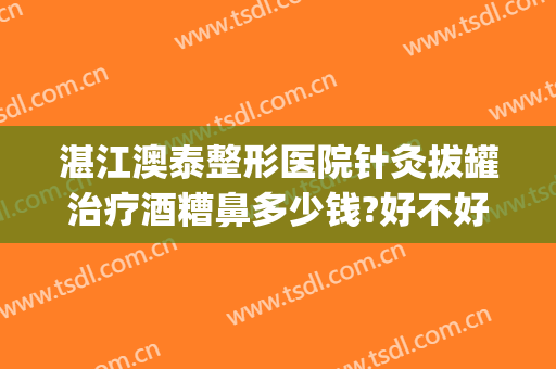 湛江澳泰整形医院针灸拔罐治疗酒糟鼻多少钱?好不好?(酒糟鼻做激光多少钱)