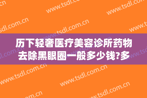 历下轻奢医疗美容诊所药物去除黑眼圈一般多少钱?多长时间恢复?(医学去黑眼圈价格)