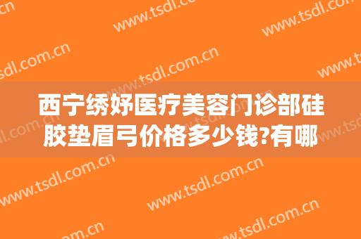 西宁绣妤医疗美容门诊部硅胶垫眉弓价格多少钱?有哪些优势?(西宁绣妤整形)