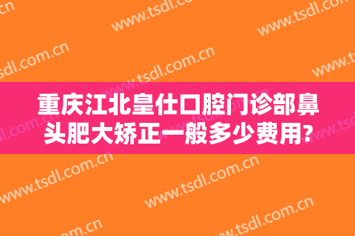 重庆江北皇仕口腔门诊部鼻头肥大矫正一般多少费用?贵不贵?