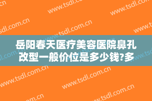 岳阳春天医疗美容医院鼻孔改型一般价位是多少钱?多长时间恢复?