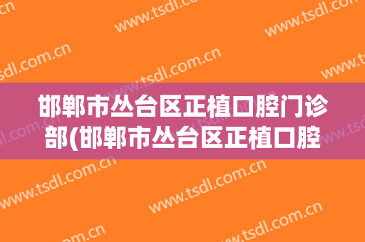 邯郸市丛台区正植口腔门诊部(邯郸市丛台区正植口腔门诊部电话)