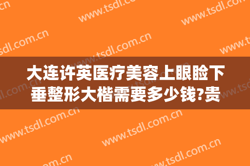 大连许英医疗美容上眼睑下垂整形大楷需要多少钱?贵不贵?(大连眼部整形费用)