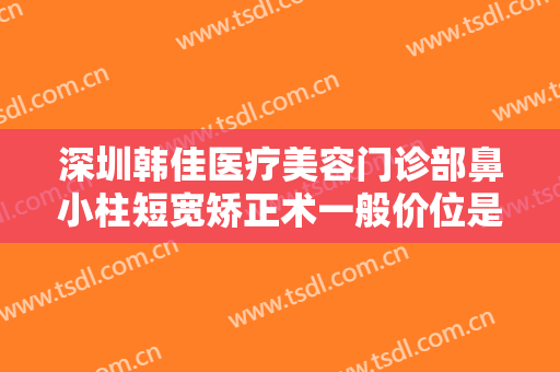 深圳韩佳医疗美容门诊部鼻小柱短宽矫正术一般价位是多少钱?可靠吗?