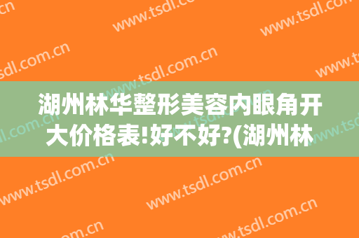 湖州林华整形美容内眼角开大价格表!好不好?(湖州林华整形价目表)