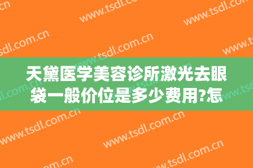 天黛医学美容诊所激光去眼袋一般价位是多少费用?怎么样?(医美整形去多少钱眼袋)