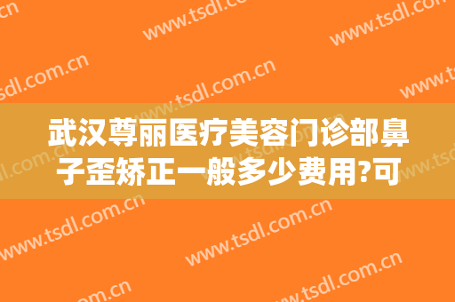 武汉尊丽医疗美容门诊部鼻子歪矫正一般多少费用?可靠吗?(武汉隆鼻子整形医院)