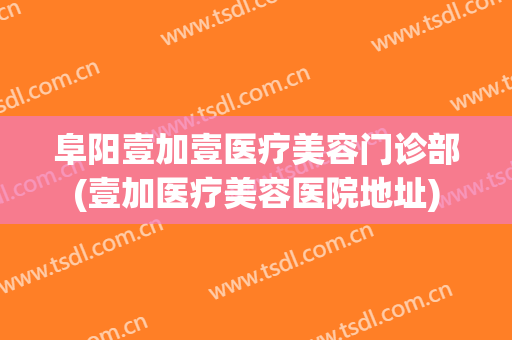 阜阳壹加壹医疗美容门诊部(壹加医疗美容医院地址)